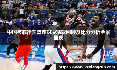 中国与菲律宾篮球对决精彩回顾及比分分析全景呈现