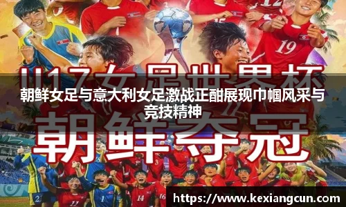 朝鲜女足与意大利女足激战正酣展现巾帼风采与竞技精神