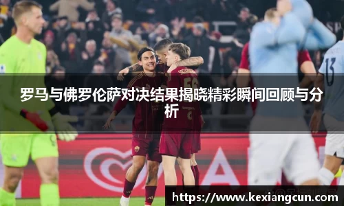 罗马与佛罗伦萨对决结果揭晓精彩瞬间回顾与分析
