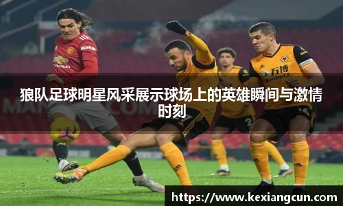 狼队足球明星风采展示球场上的英雄瞬间与激情时刻